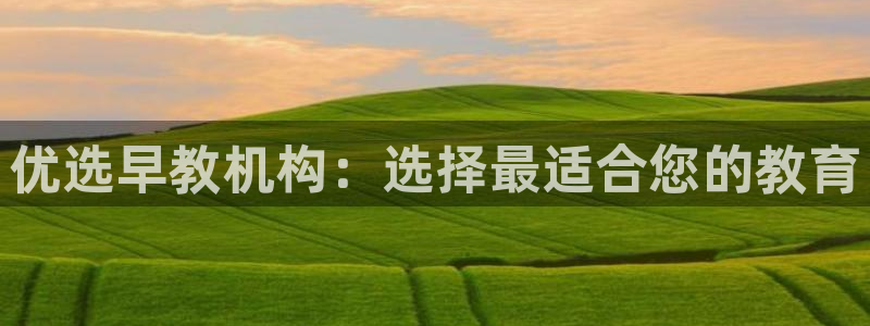 威九国际网站登录:优选早教机构:选择最适合您的教育