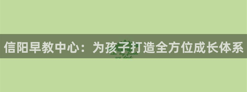 威九国际网站进入客服中心:信阳早教中心:为孩子打造全方位成长体系