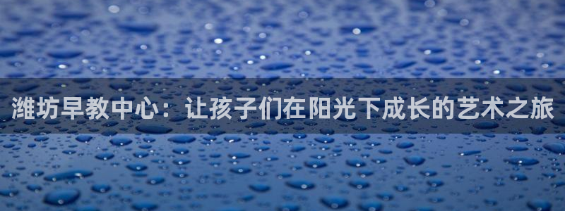 威九国际v96BET：潍坊早教中心：让孩子们在阳光下成长的艺术之旅