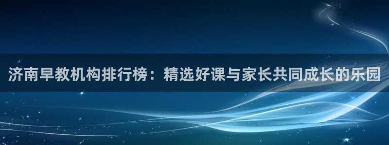 威九国际可以提现吗是真的吗：济南早教机构排行榜：精选好课与家长共同成长的乐园