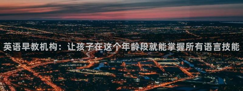 威九国际78mB：英语早教机构：让孩子在这个年龄段就能掌握所有语言技能