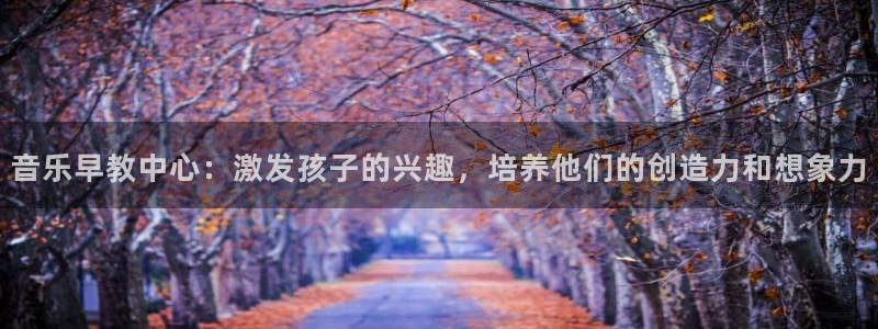 威九国际MM：音乐早教中心：激发孩子的兴趣，培养他们的创造力和想象力