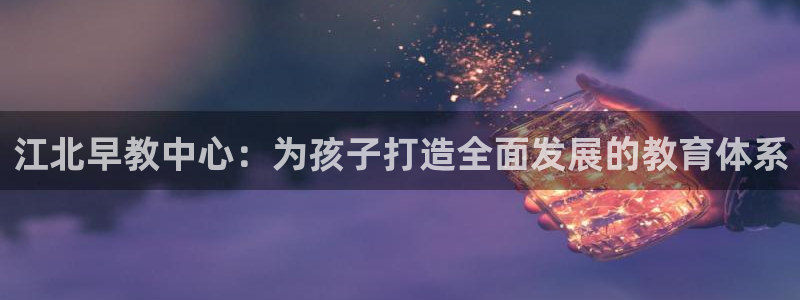 威九国际客服电话号码：江北早教中心：为孩子打造全面发展的教育体系