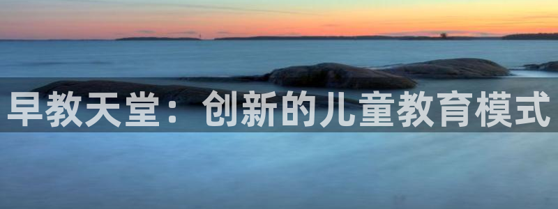 威九国际官网登录入口网站:早教天堂:创新的儿童教育模式