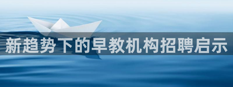 威九国际78m小说：新趋势下的早教机构招聘启示