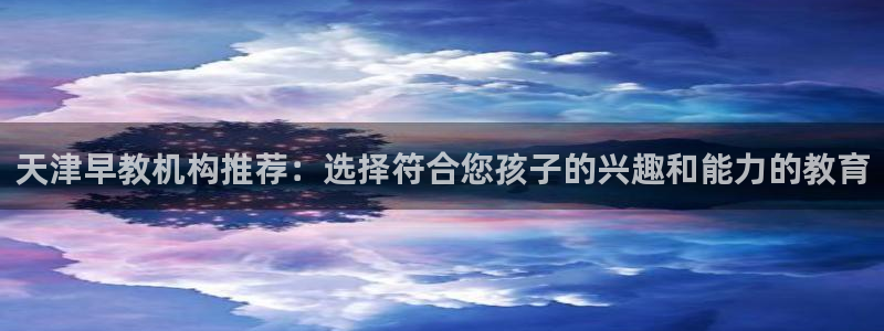 威九国际精选酒店地址:天津早教机构推荐:选择符合您孩子的兴趣和能力的教育
