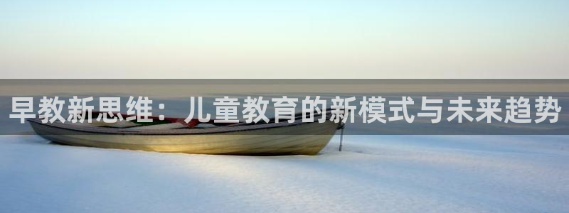 威九国际官网在线进入网站查询网址:早教新思维:儿童教育的新模式与未来趋势